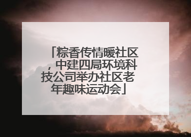 粽香传情暖社区，中建四局环境科技公司举办社区老年趣味运动会