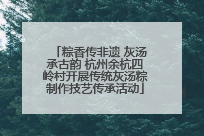粽香传非遗 灰汤承古韵 杭州余杭四岭村开展传统灰汤粽制作技艺传承活动