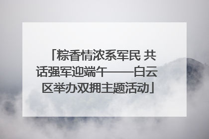 粽香情浓系军民 共话强军迎端午——白云区举办双拥主题活动