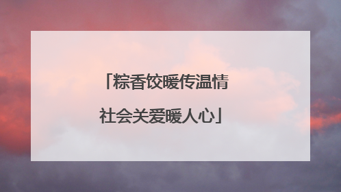 粽香饺暖传温情 社会关爱暖人心