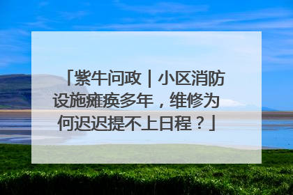 紫牛问政｜小区消防设施瘫痪多年，维修为何迟迟提不上日程？