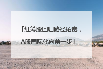 红筹股回归路径拓宽，A股国际化向前一步