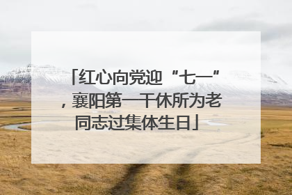 红心向党迎“七一”，襄阳第一干休所为老同志过集体生日
