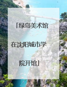 绿岛美术馆在沈阳城市学院开馆