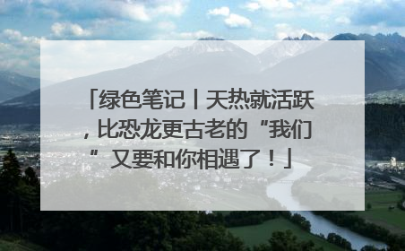 绿色笔记丨天热就活跃，比恐龙更古老的“我们”又要和你相遇了！