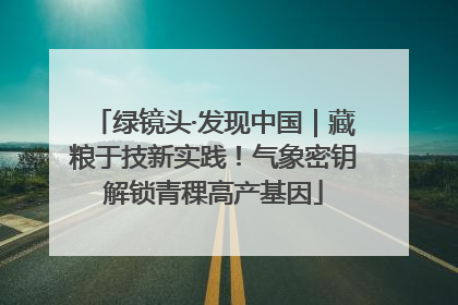 绿镜头·发现中国｜藏粮于技新实践！气象密钥解锁青稞高产基因
