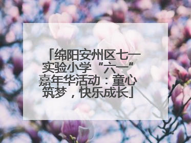 绵阳安州区七一实验小学“六一”嘉年华活动：童心筑梦，快乐成长