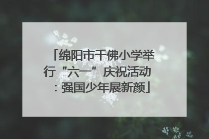 绵阳市千佛小学举行“六一”庆祝活动：强国少年展新颜