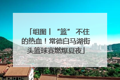 组图丨“篮” 不住的热血！常德白马湖街头篮球赛燃爆夏夜