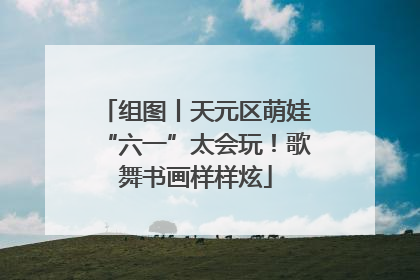 组图丨天元区萌娃“六一”太会玩！歌舞书画样样炫