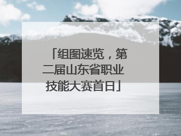 组图速览，第二届山东省职业技能大赛首日