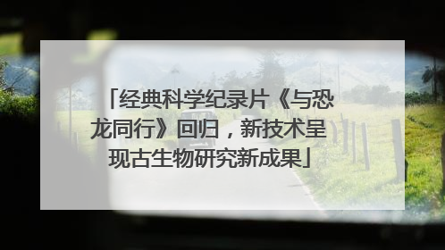 经典科学纪录片《与恐龙同行》回归，新技术呈现古生物研究新成果