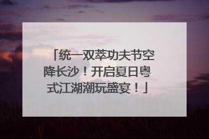 统一双萃功夫节空降长沙！开启夏日粤式江湖潮玩盛宴！
