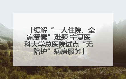 缓解“一人住院、全家受累”难题 宁夏医科大学总医院试点“无陪护”病房服务