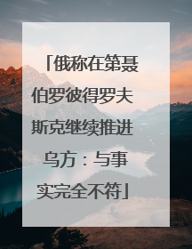 俄称在第聂伯罗彼得罗夫斯克继续推进 乌方：与事实完全不符