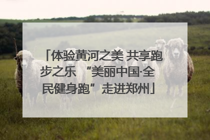 体验黄河之美 共享跑步之乐 “美丽中国·全民健身跑”走进郑州