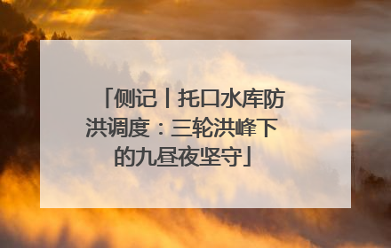 侧记丨托口水库防洪调度：三轮洪峰下的九昼夜坚守