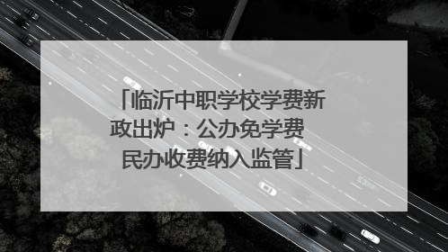 临沂中职学校学费新政出炉：公办免学费 民办收费纳入监管