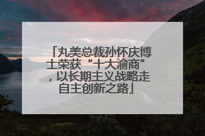 丸美总裁孙怀庆博士荣获“十大渝商”，以长期主义战略走自主创新之路