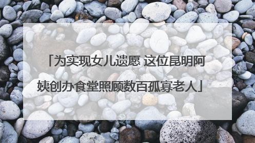 为实现女儿遗愿 这位昆明阿姨创办食堂照顾数百孤寡老人