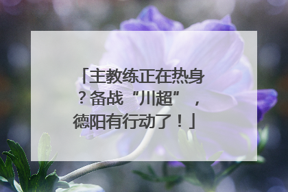 主教练正在热身？备战“川超”，德阳有行动了！