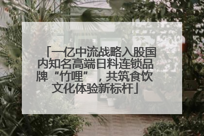 一亿中流战略入股国内知名高端日料连锁品牌“竹哩”，共筑食饮文化体验新标杆