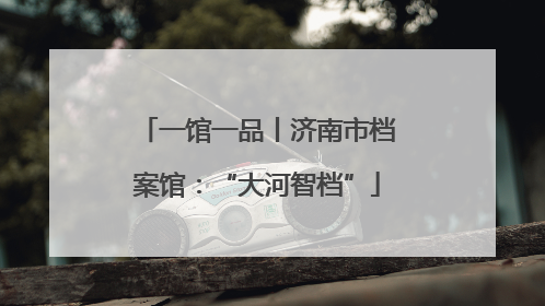 一馆一品丨济南市档案馆：“大河智档”