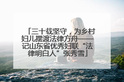 三十载坚守，为乡村妇儿摆渡法律方舟——记山东省优秀妇联“法律明白人”张秀雪