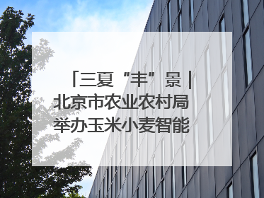 三夏“丰”景｜北京市农业农村局举办玉米小麦智能农机装备推广“田间日”活动