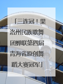 三连冠！果洛州民族歌舞团蝉联第四届青海省原创舞蹈大赛冠军