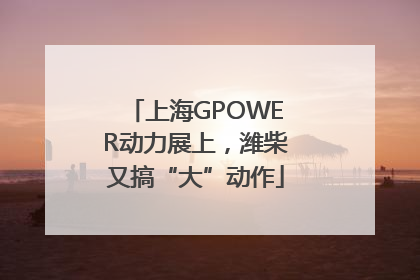 上海GPOWER动力展上，潍柴又搞“大”动作