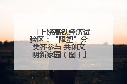 上饶高铁经济试验区：“限塑”分类齐参与 共创文明新家园（图）
