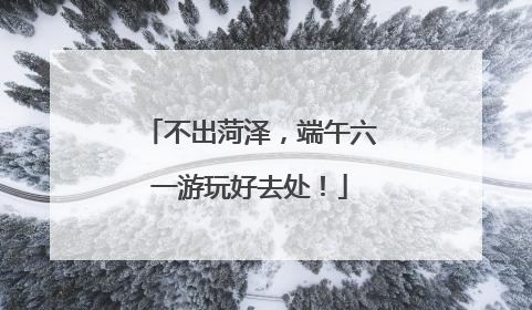 不出菏泽，端午六一游玩好去处！