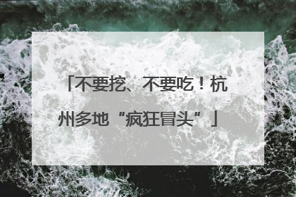 不要挖、不要吃！杭州多地“疯狂冒头”