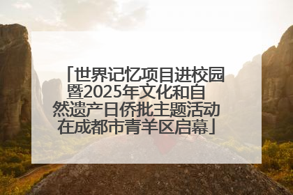世界记忆项目进校园暨2025年文化和自然遗产日侨批主题活动在成都市青羊区启幕