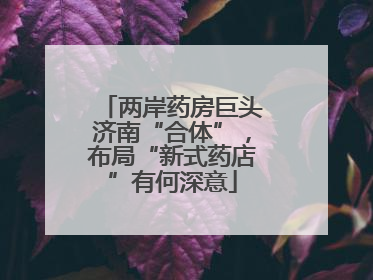 两岸药房巨头济南“合体”，布局“新式药店”有何深意