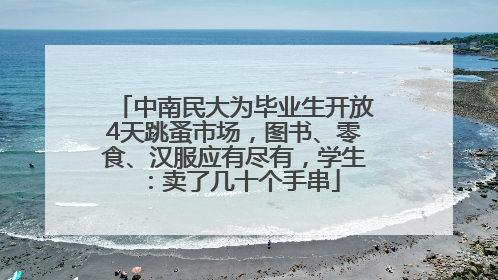 中南民大为毕业生开放4天跳蚤市场，图书、零食、汉服应有尽有，学生：卖了几十个手串