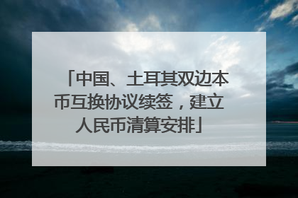 中国、土耳其双边本币互换协议续签，建立人民币清算安排