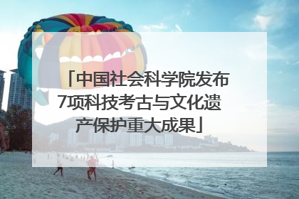 中国社会科学院发布7项科技考古与文化遗产保护重大成果