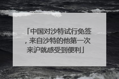 中国对沙特试行免签，来自沙特的他第一次来沪就感受到便利
