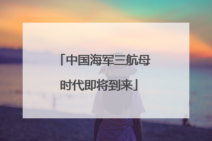 中国海军三航母时代即将到来