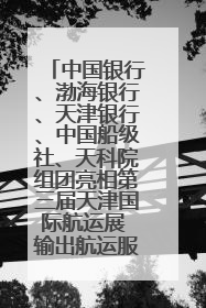 中国银行、渤海银行、天津银行、中国船级社、天科院组团亮相第三届天津国际航运展 输出航运服务“中国方案”