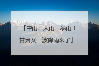 中雨、大雨、暴雨！甘肃又一波降雨来了