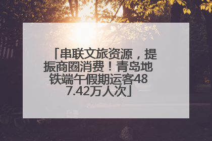 串联文旅资源，提振商圈消费！青岛地铁端午假期运客487.42万人次