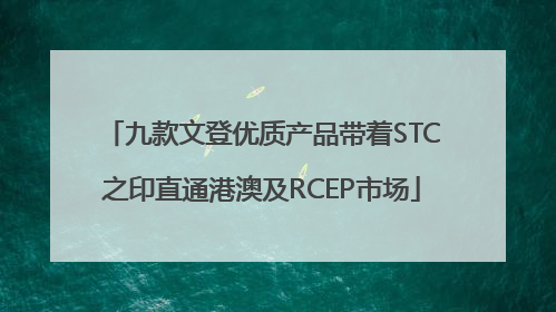 九款文登优质产品带着STC之印直通港澳及RCEP市场