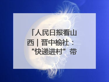 人民日报看山西｜晋中榆社：“快递进村”带火小山村