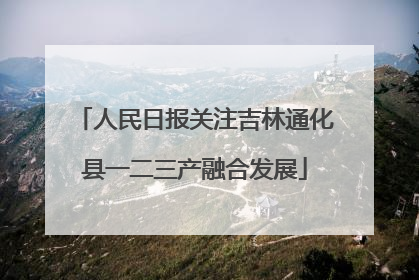 人民日报关注吉林通化县一二三产融合发展