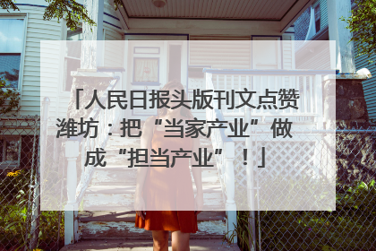 人民日报头版刊文点赞潍坊：把“当家产业”做成“担当产业”！
