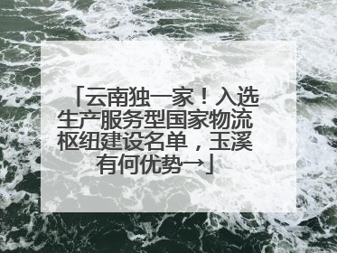 云南独一家！入选生产服务型国家物流枢纽建设名单，玉溪有何优势→