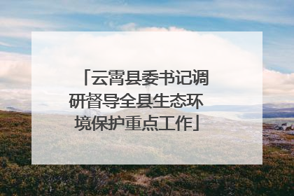 云霄县委书记调研督导全县生态环境保护重点工作